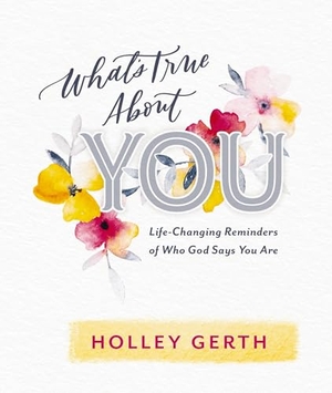 Gerth, Holley / Thomas Nelson Publishers. What's True about You - Life-Changing Reminders of Who God Says You Are (52 Daily Devotions). Dayspring Publishing, 2019.