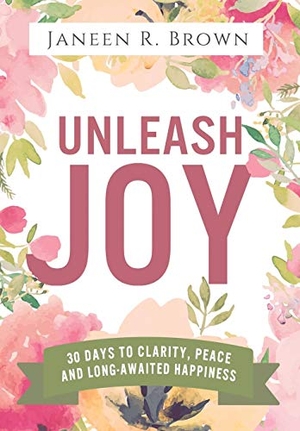 Brown, Janeen R.. Unleash Joy - 30 Days to Clarity, Peace, and Long-Awaited Happiness. Janeen R. Brown, 2017.