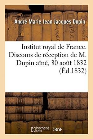 Institut De France. Institut royal de France. Discours prononcé par M. Dupin pour sa réception à l'Académie française - dans la séance du 30 aout 1832. Hachette Livre, 2018.