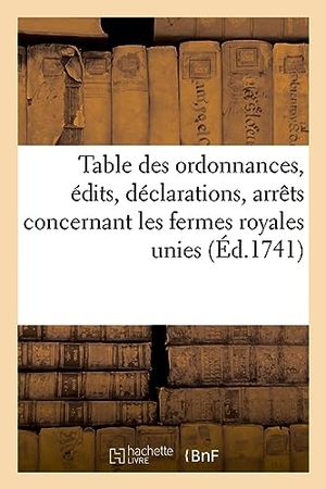 France. Table Des Ordonnances, Édits, Déclarations, Arrêts Du Conseil Et de la Cour Des Aydes - Concernant Les Fermes Royales Unies. Hachette Livre - BNF, 2022.