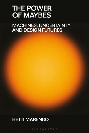 Marenko, Betti. The Power of Maybes - Machines, Uncertainty and Design Futures. Bloomsbury Academic, 2026.