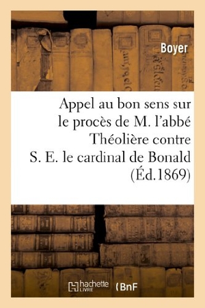 Boyer / Vve Reine. Appel Au Bon Sens Sur Le Procès de M. l'Abbé Théolière Contre S. E. Le Cardinal de Bonald - , Archevêque de Lyon.... Hachette Livre - BNF, 2013.