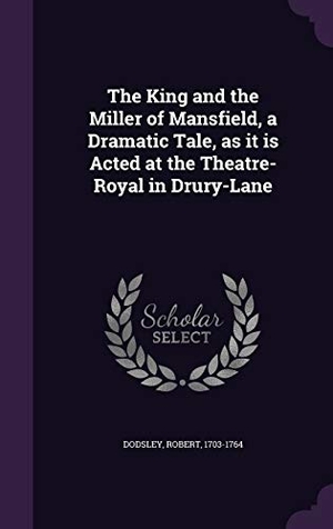 Dodsley, Robert. The King and the Miller of Mansfield, a Dramatic Tale, as it is Acted at the Theatre-Royal in Drury-Lane. Touchladybirdlucky Studios, 2016.