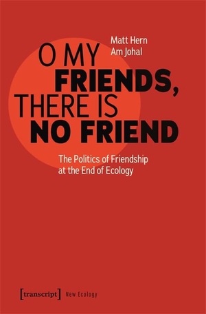 Hern, Matt / Am Johal. O My Friends, There is No Friend - The Politics of Friendship at the End of Ecology. Transcript Verlag, 2024.