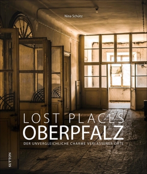 Schütz, Nina. Lost Places Oberpfalz - Der unvergleichliche Charme verlassener Orte. Sutton Verlag GmbH, 2021.
