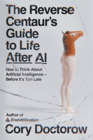 Doctorow, Cory. The Reverse Centaur's Guide to Life After AI - How to Think about Artificial Intelligence--Before It's Too Late. Farrar, Straus and Giroux, 2026.