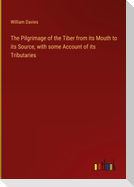 The Pilgrimage of the Tiber from its Mouth to its Source, with some Account of its Tributaries