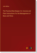 The Practical Bee-Keeper; Or, Concise and Plain Instructions For the Management of Bees and Hives