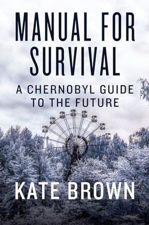 Brown, Kate. Manual for Survival: A Chernobyl Guide to the Future. W. W. Norton & Company, 2019.