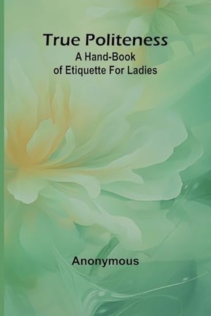 Anonymous. True Politeness - A Hand-book of Etiquette for Ladies. Alpha Edition, 2024.