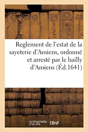 France. Reglement de l'estat de la sayeterie d'Amiens, ordonné et arresté par le bailly d'Amiens. Hachette Livre, 2022.