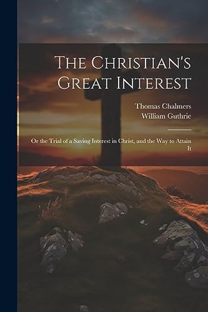 Chalmers, Thomas / William Guthrie. The Christian's Great Interest; or the Trial of a Saving Interest in Christ, and the way to Attain It. Creative Media Partners, LLC, 2023.