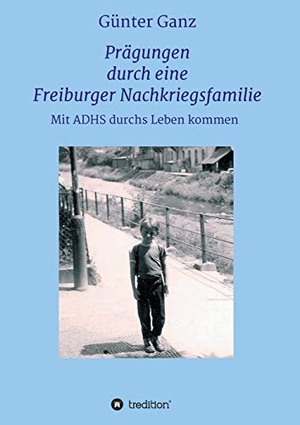 Ganz, Günter. Prägungen durch eine Freiburger Nachkriegsfamilie - Mit ADHS durchs Leben kommen. tredition, 2021.