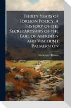 Thirty Years of Foreign Policy. A History of the Secretaryships of the Earl of Aberdeen and Viscount Palmerston