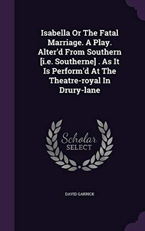 Garrick, David. Isabella Or The Fatal Marriage. A Play. Alter'd From Southern [i.e. Southerne] . As It Is Perform'd At The Theatre-royal In Drury-lane. Touchladybirdlucky Studios, 2015.