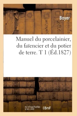 Boyer. Manuel Du Porcelainier, Du Faïencier Et Du Potier de Terre. T 1 (Éd.1827). Hachette Livre - BNF, 2012.
