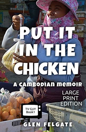 Felgate, Glen. Put it in the Chicken - LARGE PRINT - A Cambodian memoir. GF Press, 2023.