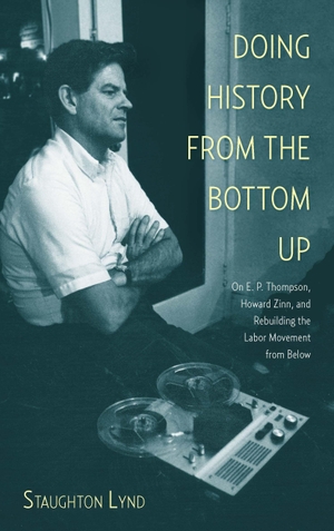 Lynd, Staughton. Doing History from the Bottom Up - On E.P. Thompson, Howard Zinn, and Rebuilding the Labor Movement from Below. Haymarket Books, 2014.