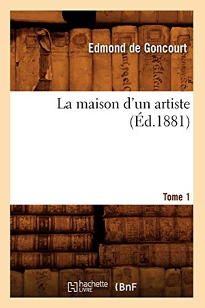 Goncourt, Edmond De. La Maison d'Un Artiste. Tome 1 (Éd.1881). Hachette Livre - BNF, 2012.