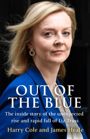 Cole, Harry / James Heale. Out of the Blue - The inside story of the unexpected rise and rapid fall of Liz Truss. Harper Collins Publ. UK, 2022.