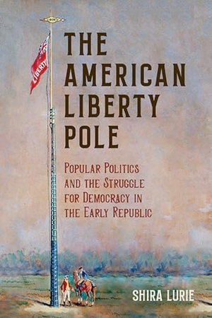 Lurie, Shira. The American Liberty Pole - Popular Politics and the Struggle for Democracy in the Early Republic. University of Virginia Press, 2023.
