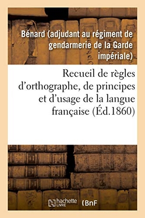 Bénard. Recueil de règles d'orthographe, de principes et d'usage, propres à aplanir les principales - difficultés que présentent les expressions et les mots les plus usités de la langue française. Hachette Livre, 2018.