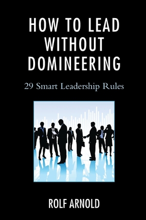 Arnold, Rolf. How to Lead without Domineering - 29 Smart Leadership Rules. Rowman & Littlefield Publishers, 2014.