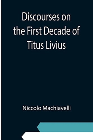 Machiavelli, Niccolo. Discourses on the First Decade of Titus Livius. Alpha Editions, 2021.
