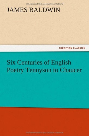 Baldwin, James. Six Centuries of English Poetry Tennyson to Chaucer. TREDITION CLASSICS, 2012.