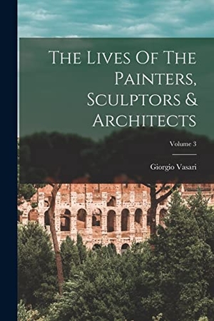 Vasari, Giorgio. The Lives Of The Painters, Sculptors & Architects; Volume 3. LEGARE STREET PR, 2022.