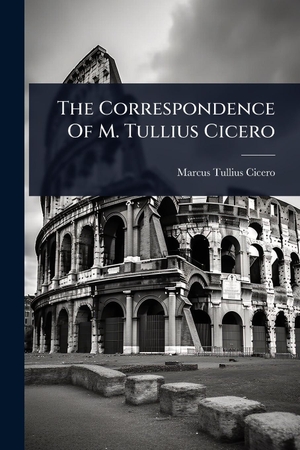 Cicero, Marcus Tullius. The Correspondence Of M. Tullius Cicero. Creative Media Partners, LLC, 2025.