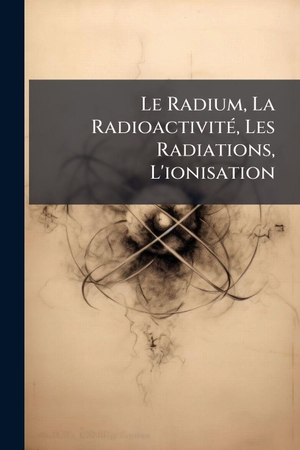 Anonymous. Le Radium, La RadioactivitÃ(c), Les Radiations, L'ionisation. Creative Media Partners, LLC, 2025.