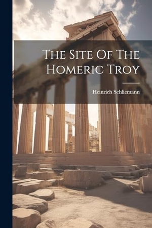 Schliemann, Heinrich. The Site Of The Homeric Troy. Creative Media Partners, LLC, 2023.