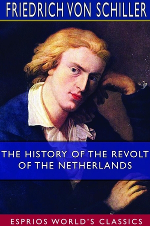 Schiller, Friedrich von. The History of the Revolt of the Netherlands (Esprios Classics) - Translated by E. B. Eastwick  and  A. J. W. Morrison. Blurb, 2020.