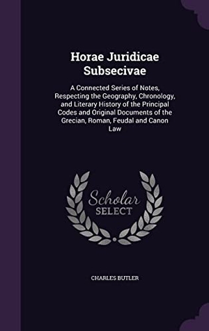 Butler, Charles. Horae Juridicae Subsecivae: A Connected Series of Notes, Respecting the Geography, Chronology, and Literary History of the Principal Codes and Ori. Touchladybirdlucky Studios, 2016.