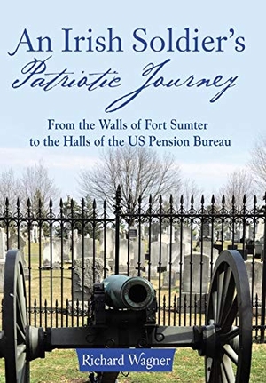Wagner, Richard. An Irish Soldier's Patriotic Journey - From the Walls of Fort Sumter to the Halls of the US Pension Bureau. Author Solutions Inc, 2017.