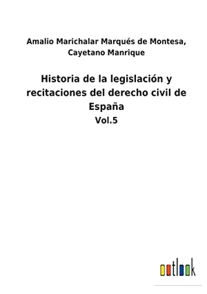 Marichalar Marqués de Montesa, Amalio Manrique. Historia de la legislación y recitaciones del derecho civil de España - Vol.5. Outlook Verlag, 2022.
