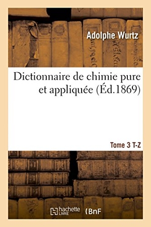 Wurtz. Dictionnaire de Chimie Pure Et Appliquée T. 3. T-Z. Hachette Livre - BNF, 2014.