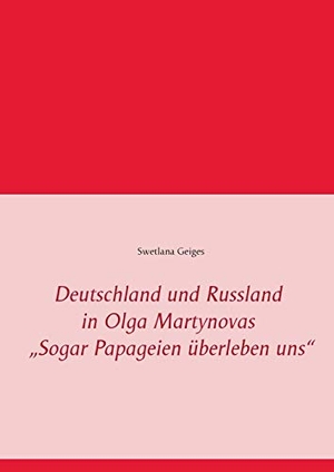 Geiges, Swetlana. Deutschland und Russland in Olga Martynovas ¿Sogar Papageien überleben uns¿. Books on Demand, 2015.