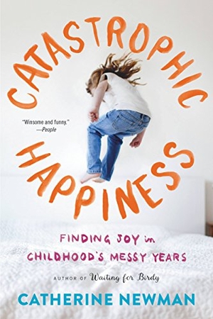 Newman, Catherine. Catastrophic Happiness - Finding Joy in Childhood's Messy Years. Little Brown and Company, 2017.