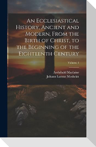 An Ecclesiastical History, Ancient and Modern, From the Birth of Christ, to the Beginning of the Eighteenth Century; Volume 1