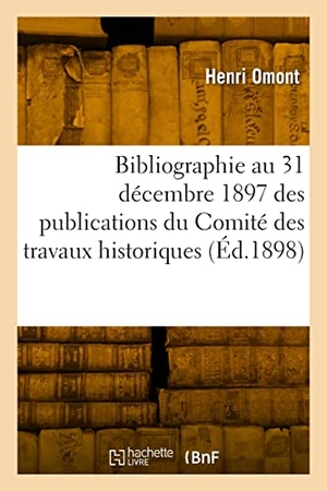 Omont, Henri. Bibliographie au 31 décembre 1897 des publications du Comité des travaux historiques - et scientifiques, missions, bibliothèques, archives. Hachette Livre, 2022.