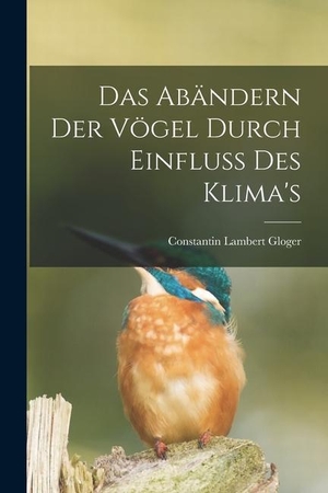Lambert, Gloger Constantin. Das Abändern Der Vögel Durch Einfluss Des Klima's. LEGARE STREET PR, 2022.