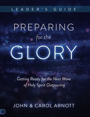 Arnott, John / Carol Arnott. Preparing for the Glory Leader's Guide: Getting Ready for the Next Wave of Holy Spirit Outpouring. Destiny Image Incorporated, 2018.