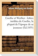Goethe Et Werther: Lettres Inédites de Goethe, La Plupart de l'Époque de Sa Jeunesse