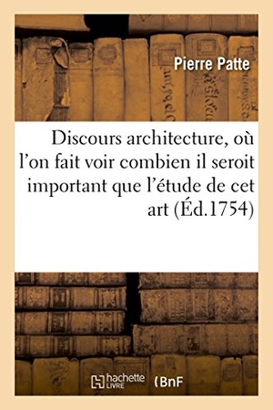 Patte. Discours Sur l'Architecture, Où l'On Fait Voir Combien Il Seroit Important l'Étude. Hachette Livre - BNF, 2016.