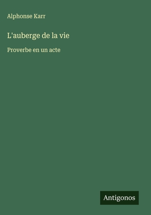 Karr, Alphonse. L'auberge de la vie - Proverbe en un acte. Antigonos Verlag, 2025.