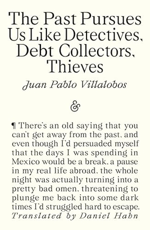 Villalobos, Juan Pablo. Past Pursues Us Like Detectives, Debt Collectors, Thieves. And Other Stories, 2026.