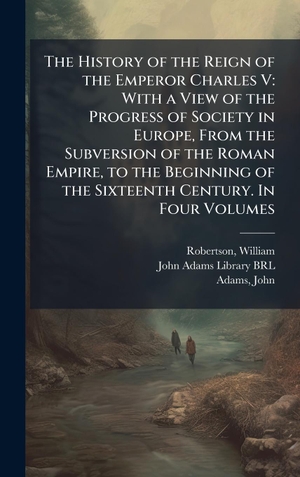 Robertson, William / John Adams. The History of the Reign of the Emperor Charles V - With a View of the Progress of Society in Europe, From the Subversion of the Roman Empire, to the Beginning of the Sixteenth Century. In Four Volumes. Tradd Street Press, 2025.
