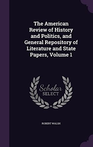 Walsh, Robert. The American Review of History and Politics, and General Repository of Literature and State Papers, Volume 1. Touchladybirdlucky Studios, 2016.